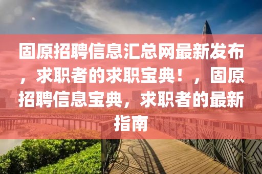 固原招聘信息匯總網最新發(fā)布，求職者的求職寶典！，固原招聘信息寶典，求職者的最新指南