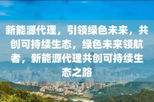 新能源代理，引領(lǐng)綠色未來，共創(chuàng)可持續(xù)生態(tài)，綠色未來領(lǐng)航者，新能源代理共創(chuàng)可持續(xù)生態(tài)之路