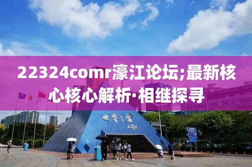 22324comr濠江論壇;最新核心核心解析·相繼探尋