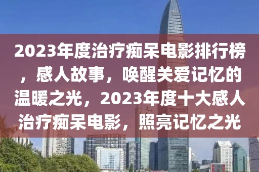 2023年度治療癡呆電影排行榜，感人故事，喚醒關(guān)愛記憶的溫暖之光，2023年度十大感人治療癡呆電影，照亮記憶之光