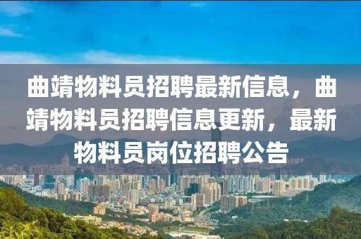 曲靖物料員招聘最新信息，曲靖物料員招聘信息更新，最新物料員崗位招聘公告