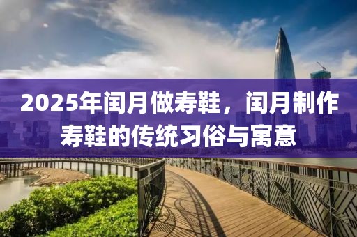 2025年閏月做壽鞋，閏月制作壽鞋的傳統(tǒng)習(xí)俗與寓意