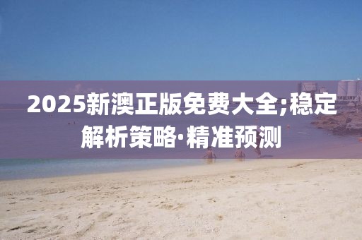 2025新澳正版免費大全;穩(wěn)定解析策略·精準預測