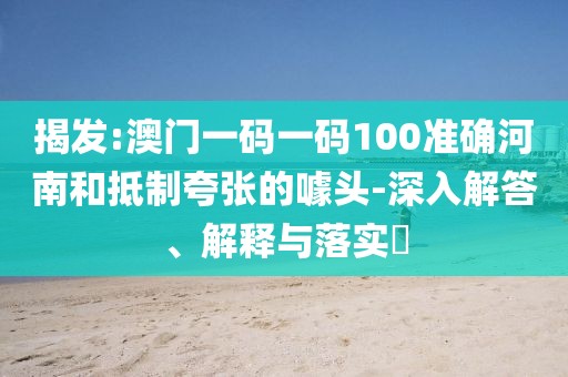 揭發(fā):澳門一碼一碼100準(zhǔn)確河南和抵制夸張的噱頭-深入解答、解釋與落實(shí)?