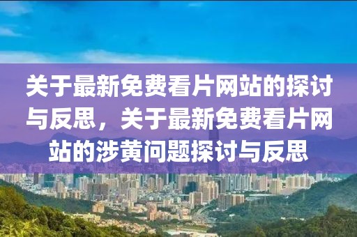 關(guān)于最新免費(fèi)看片網(wǎng)站的探討與反思，關(guān)于最新免費(fèi)看片網(wǎng)站的涉黃問題探討與反思