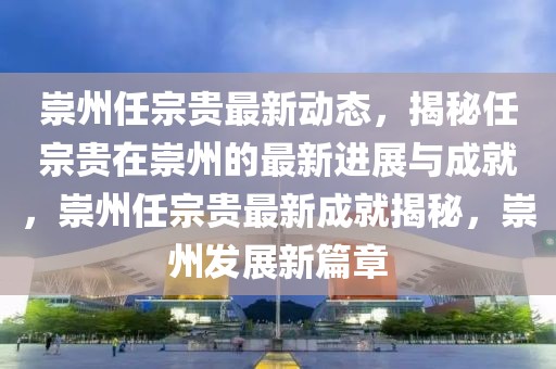 崇州任宗貴最新動態(tài)，揭秘任宗貴在崇州的最新進(jìn)展與成就，崇州任宗貴最新成就揭秘，崇州發(fā)展新篇章