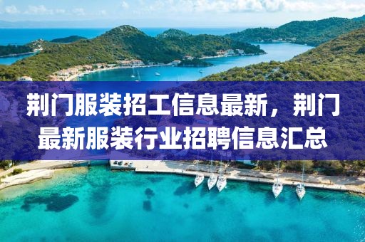 荊門服裝招工信息最新，荊門最新服裝行業(yè)招聘信息匯總