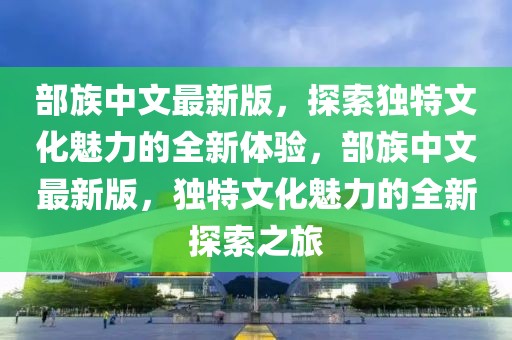 部族中文最新版，探索獨(dú)特文化魅力的全新體驗(yàn)，部族中文最新版，獨(dú)特文化魅力的全新探索之旅