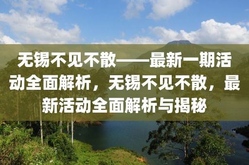 無(wú)錫不見(jiàn)不散——最新一期活動(dòng)全面解析，無(wú)錫不見(jiàn)不散，最新活動(dòng)全面解析與揭秘
