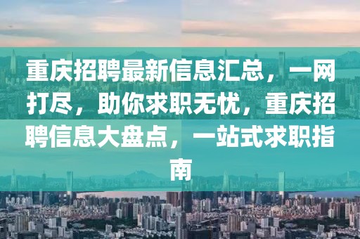 重慶招聘最新信息匯總，一網(wǎng)打盡，助你求職無(wú)憂(yōu)，重慶招聘信息大盤(pán)點(diǎn)，一站式求職指南