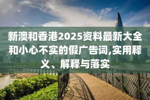 新澳和香港2025資料最新大全和小心不實(shí)的假?gòu)V告詞,實(shí)用釋義、解釋與落實(shí)