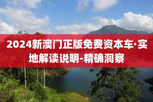 2024新澳門正版免費(fèi)資本車·實(shí)地解讀說明-精確洞察