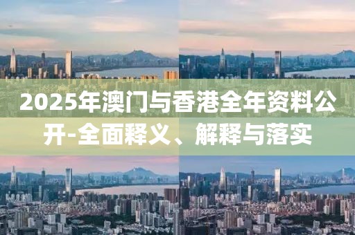 2025年澳門(mén)與香港全年資料公開(kāi)-全面釋義、解釋與落實(shí)
