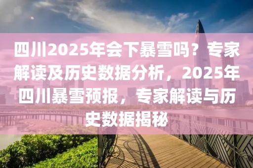 四川2025年會下暴雪嗎？專家解讀及歷史數據分析，2025年四川暴雪預報，專家解讀與歷史數據揭秘