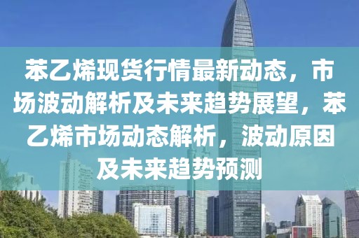 苯乙烯現(xiàn)貨行情最新動(dòng)態(tài)，市場波動(dòng)解析及未來趨勢展望，苯乙烯市場動(dòng)態(tài)解析，波動(dòng)原因及未來趨勢預(yù)測