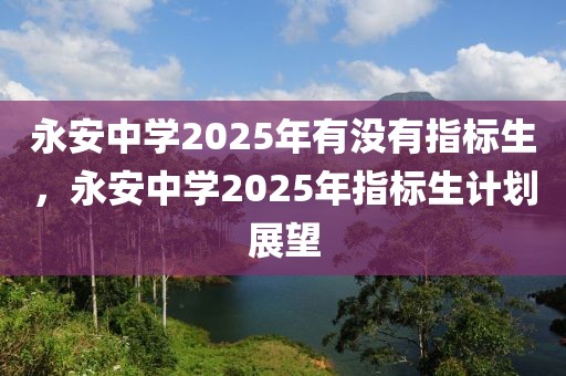 永安中學(xué)2025年有沒有指標(biāo)生，永安中學(xué)2025年指標(biāo)生計(jì)劃展望