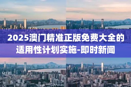 2025澳門精準正版免費大全的適用性計劃實施-即時新聞