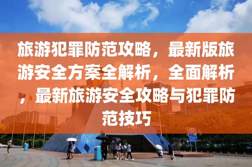 旅游犯罪防范攻略，最新版旅游安全方案全解析，全面解析，最新旅游安全攻略與犯罪防范技巧