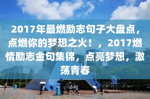 2017年最燃勵(lì)志句子大盤(pán)點(diǎn)，點(diǎn)燃你的夢(mèng)想之火！，2017燃情勵(lì)志金句集錦，點(diǎn)亮夢(mèng)想，激蕩青春