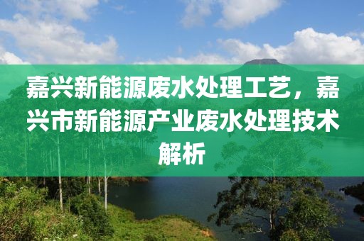 嘉興新能源廢水處理工藝，嘉興市新能源產(chǎn)業(yè)廢水處理技術(shù)解析