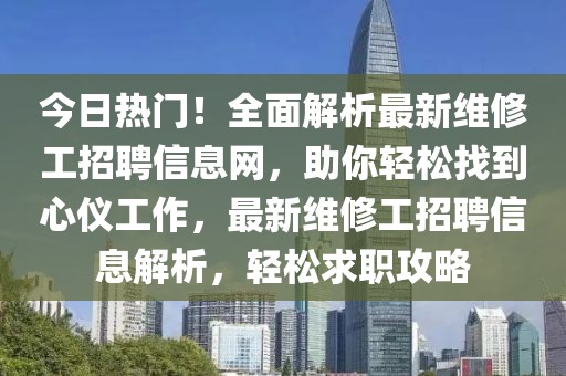 今日熱門！全面解析最新維修工招聘信息網(wǎng)，助你輕松找到心儀工作，最新維修工招聘信息解析，輕松求職攻略