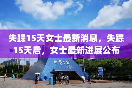 失蹤15天女士最新消息，失蹤15天后，女士最新進(jìn)展公布