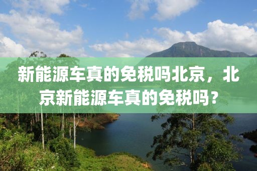 新能源車真的免稅嗎北京，北京新能源車真的免稅嗎？