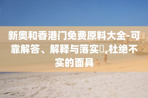 新奧和香港門免費(fèi)原料大全-可靠解答、解釋與落實(shí)?,杜絕不實(shí)的面具