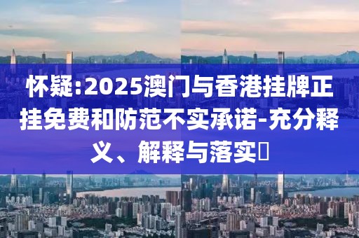 懷疑:2025澳門(mén)與香港掛牌正掛免費(fèi)和防范不實(shí)承諾-充分釋義、解釋與落實(shí)?
