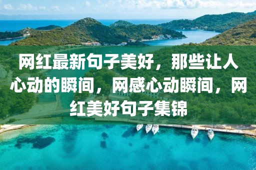 網(wǎng)紅最新句子美好，那些讓人心動的瞬間，網(wǎng)感心動瞬間，網(wǎng)紅美好句子集錦