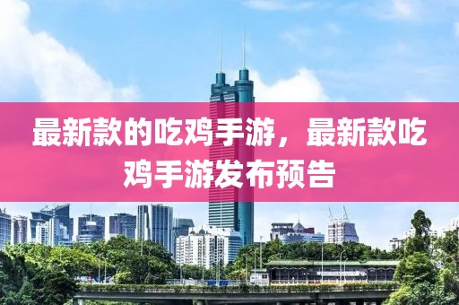 最新款的吃雞手游，最新款吃雞手游發(fā)布預(yù)告