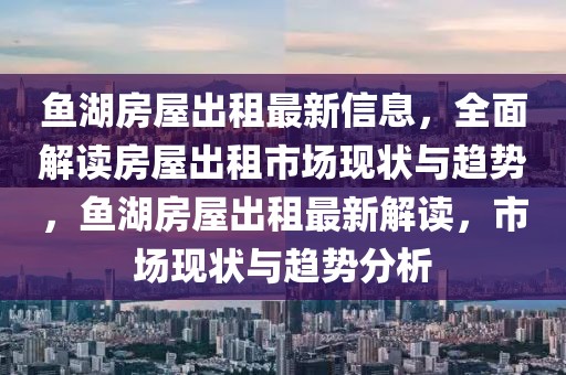 魚(yú)湖房屋出租最新信息，全面解讀房屋出租市場(chǎng)現(xiàn)狀與趨勢(shì)，魚(yú)湖房屋出租最新解讀，市場(chǎng)現(xiàn)狀與趨勢(shì)分析