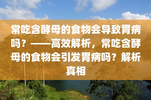 常吃含酵母的食物會(huì)導(dǎo)致胃病嗎？——高效解析，常吃含酵母的食物會(huì)引發(fā)胃病嗎？解析真相