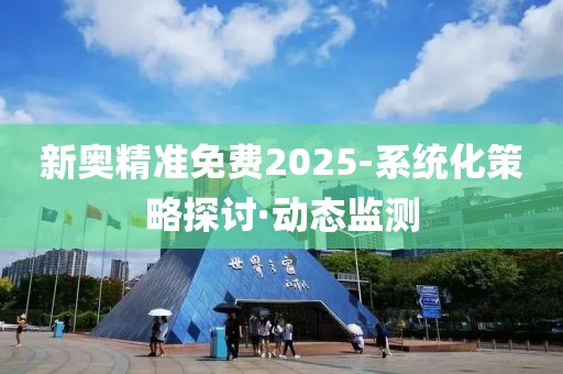 新奧精準(zhǔn)免費(fèi)2025-系統(tǒng)化策略探討·動態(tài)監(jiān)測