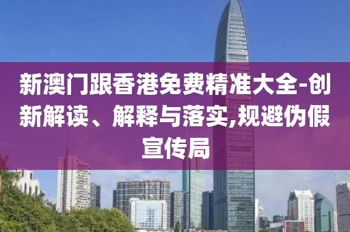 新澳門跟香港免費(fèi)精準(zhǔn)大全-創(chuàng)新解讀、解釋與落實(shí),規(guī)避偽假宣傳局