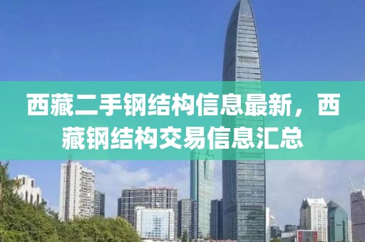 西藏二手鋼結(jié)構(gòu)信息最新，西藏鋼結(jié)構(gòu)交易信息匯總