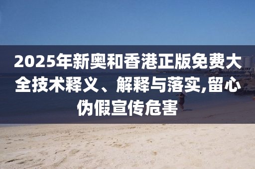2025年新奧和香港正版免費(fèi)大全技術(shù)釋義、解釋與落實(shí),留心偽假宣傳危害