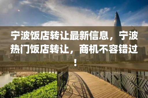 寧波飯店轉(zhuǎn)讓最新信息，寧波熱門(mén)飯店轉(zhuǎn)讓?zhuān)虣C(jī)不容錯(cuò)過(guò)！