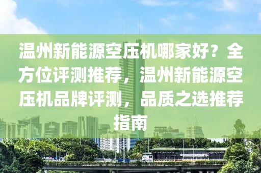 溫州新能源空壓機(jī)哪家好？全方位評(píng)測(cè)推薦，溫州新能源空壓機(jī)品牌評(píng)測(cè)，品質(zhì)之選推薦指南