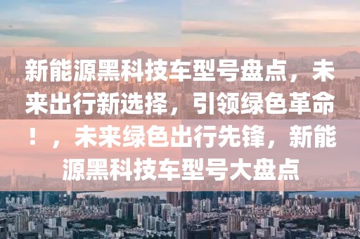 新能源黑科技車型號盤點，未來出行新選擇，引領(lǐng)綠色革命！，未來綠色出行先鋒，新能源黑科技車型號大盤點