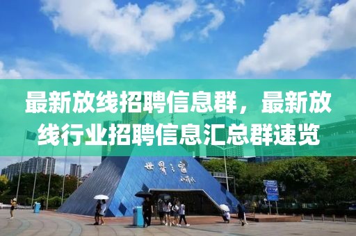 最新放線招聘信息群，最新放線行業(yè)招聘信息匯總群速覽