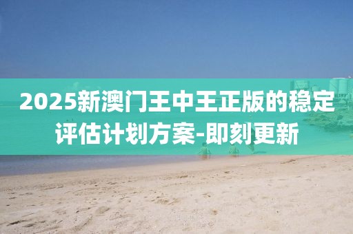 2025新澳門王中王正版的穩(wěn)定評(píng)估計(jì)劃方案-即刻更新