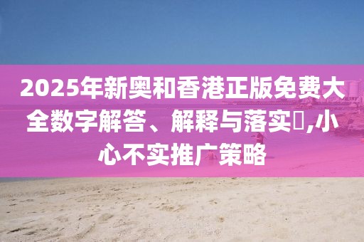 2025年新奧和香港正版免費(fèi)大全數(shù)字解答、解釋與落實(shí)?,小心不實(shí)推廣策略