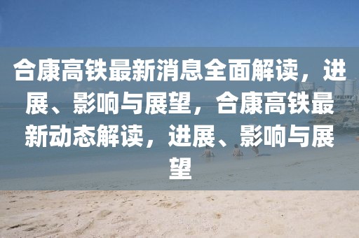 合康高鐵最新消息全面解讀，進展、影響與展望，合康高鐵最新動態(tài)解讀，進展、影響與展望