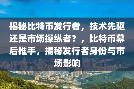 揭秘比特幣發(fā)行者，技術(shù)先驅(qū)還是市場(chǎng)操縱者？，比特幣幕后推手，揭秘發(fā)行者身份與市場(chǎng)影響