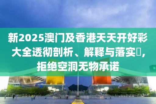 新2025澳門(mén)及香港天天開(kāi)好彩大全透徹剖析、解釋與落實(shí)?,拒絕空洞無(wú)物承諾