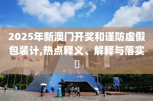2025年新澳門開獎和謹(jǐn)防虛假包裝計,熱點釋義、解釋與落實?