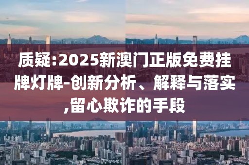 質(zhì)疑:2025新澳門正版免費(fèi)掛牌燈牌-創(chuàng)新分析、解釋與落實(shí),留心欺詐的手段