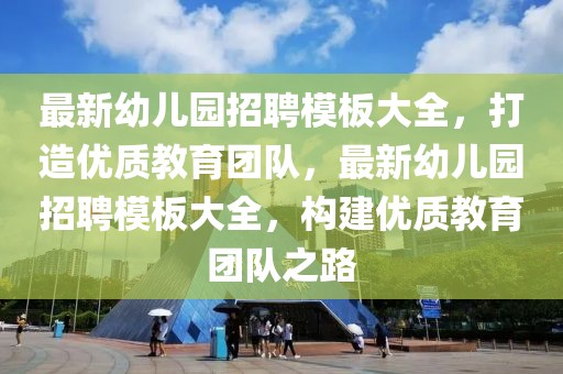 最新幼兒園招聘模板大全，打造優(yōu)質(zhì)教育團隊，最新幼兒園招聘模板大全，構(gòu)建優(yōu)質(zhì)教育團隊之路