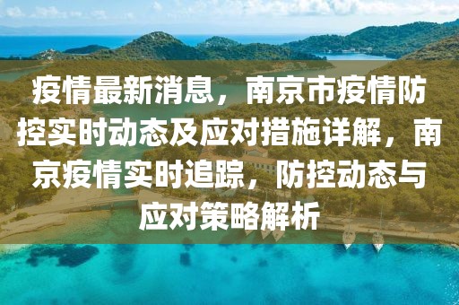 疫情最新消息，南京市疫情防控實(shí)時(shí)動(dòng)態(tài)及應(yīng)對(duì)措施詳解，南京疫情實(shí)時(shí)追蹤，防控動(dòng)態(tài)與應(yīng)對(duì)策略解析